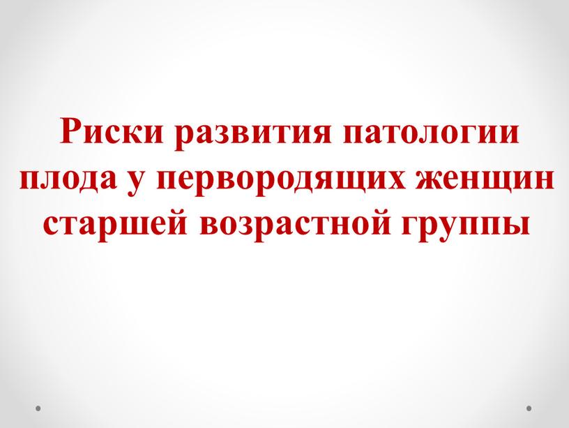 Риски развития патологии плода у первородящих женщин старшей возрастной группы