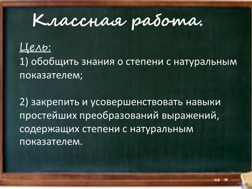 Цель: 1) обобщить знания о степени с натуральным показателем; 2) закрепить и усовершенствовать навыки простейших преобразований выражений, содержащих степени с натуральным показателем