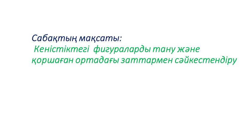 Сабақтың мақсаты: Кеністіктегі фигураларды тану және қоршаған ортадағы заттармен сәйкестендіру