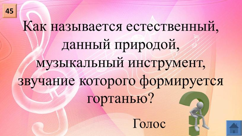 Как называется естественный, данный природой, музыкальный инструмент, звучание которого формируется гортанью? 45