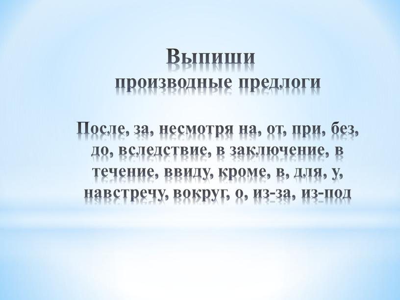 Выпиши производные предлоги После, за, несмотря на, от, при, без, до, вследствие, в заключение, в течение, ввиду, кроме, в, для, у, навстречу, вокруг, о, из-за,…