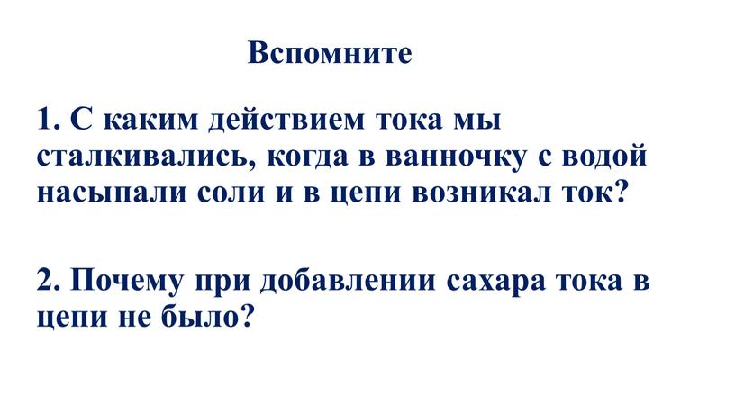 Вспомните 1. С каким действием тока мы сталкивались, когда в ванночку с водой насыпали соли и в цепи возникал ток? 2