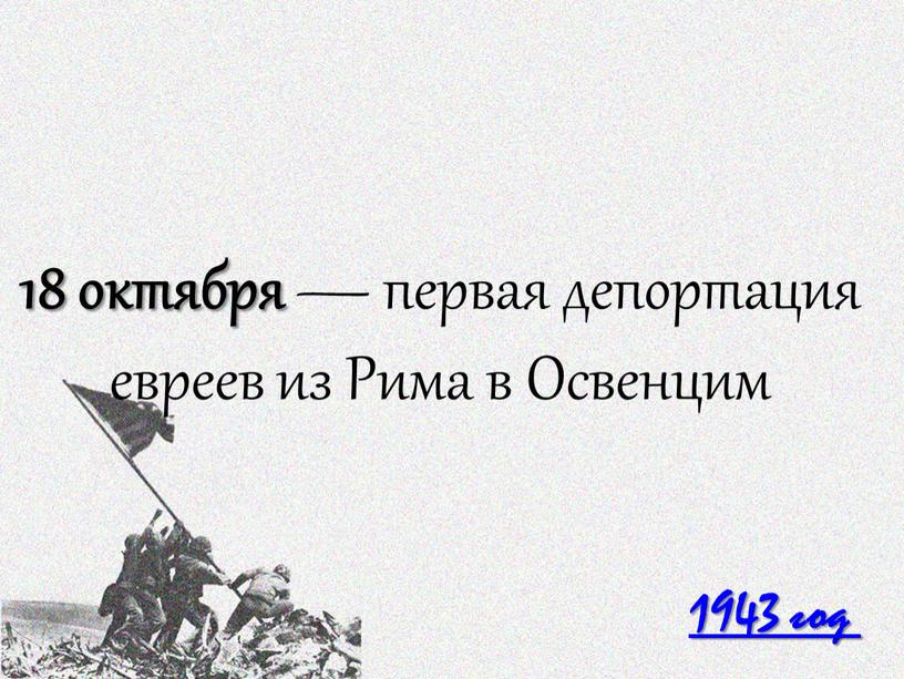 1943 год 18 октября — первая депортация евреев из Рима в Освенцим