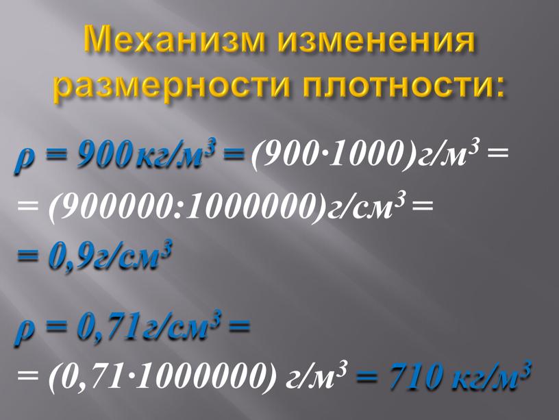 Механизм изменения размерности плотности: ρ = 900 кг/м3 = (900·1000 )г/м3 = = (900000:1000000)г/см3 = = 0,9г/см3 ρ = 0,71 г/см3 = = (0,71·1000000) г/м3…