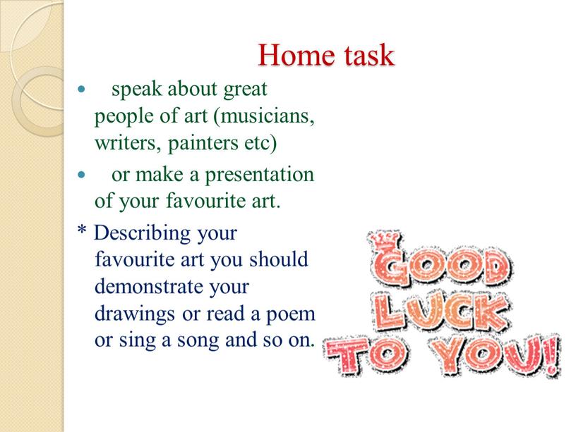 Home task speak about great people of art (musicians, writers, painters etc) or make a presentation of your favourite art