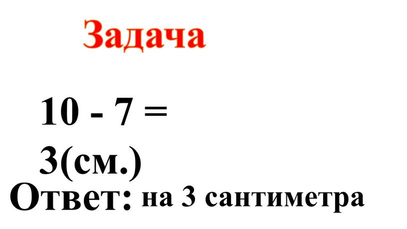 З адача 10 - 7 = 3(см.) Ответ: на 3 сантиметра