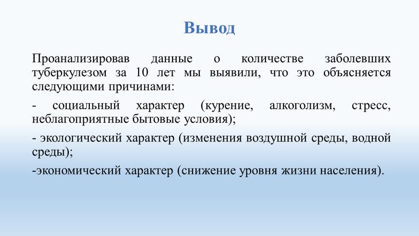 Вывод Проанализировав данные о количестве заболевших туберкулезом за 10 лет мы выявили, что это объясняется следующими причинами: - социальный характер (курение, алкоголизм, стресс, неблагоприятные бытовые…