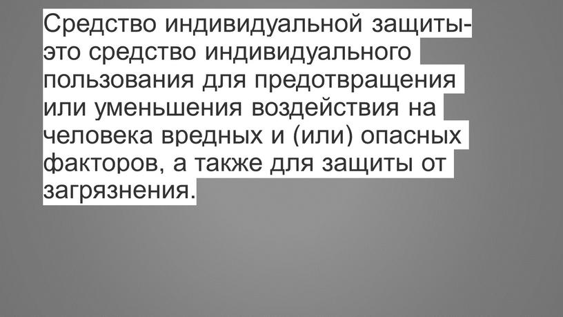 Средство индивидуальной защиты-это средство индивидуального пользования для предотвращения или уменьшения воздействия на человека вредных и (или) опасных факторов, а также для защиты от загрязнения