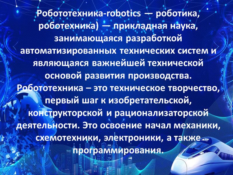 Робототехника-robotics — роботика, роботехника) — прикладная наука, занимающаяся разработкой автоматизированных технических систем и являющаяся важнейшей технической основой развития производства