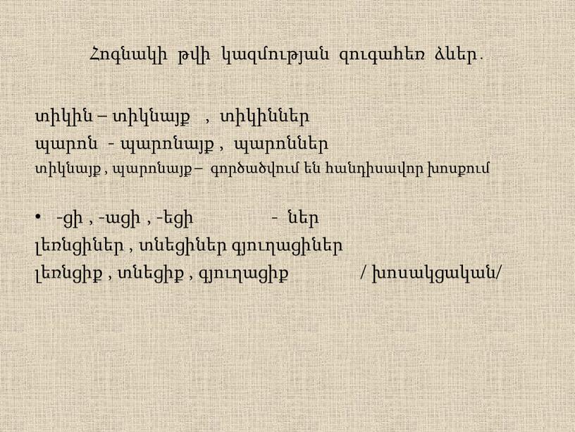 Հոգնակի թվի կազմության զուգահեռ ձևեր․ տիկին – տիկնայք , տիկիններ պարոն - պարոնայք , պարոններ տիկնայք , պարոնայք – գործածվում են հանդիսավոր խոսքում -ցի ,…