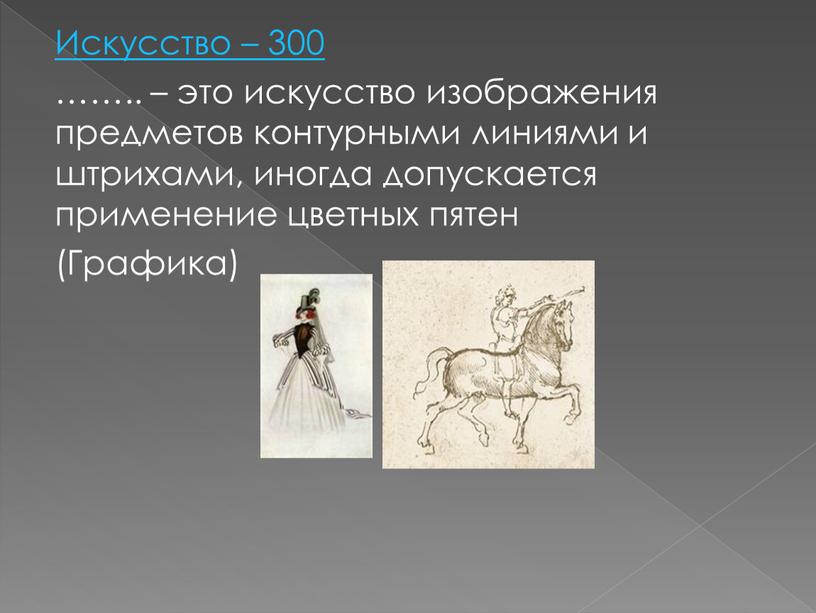 Искусство – 300 …….. – это искусство изображения предметов контурными линиями и штрихами, иногда допускается применение цветных пятен (Графика)