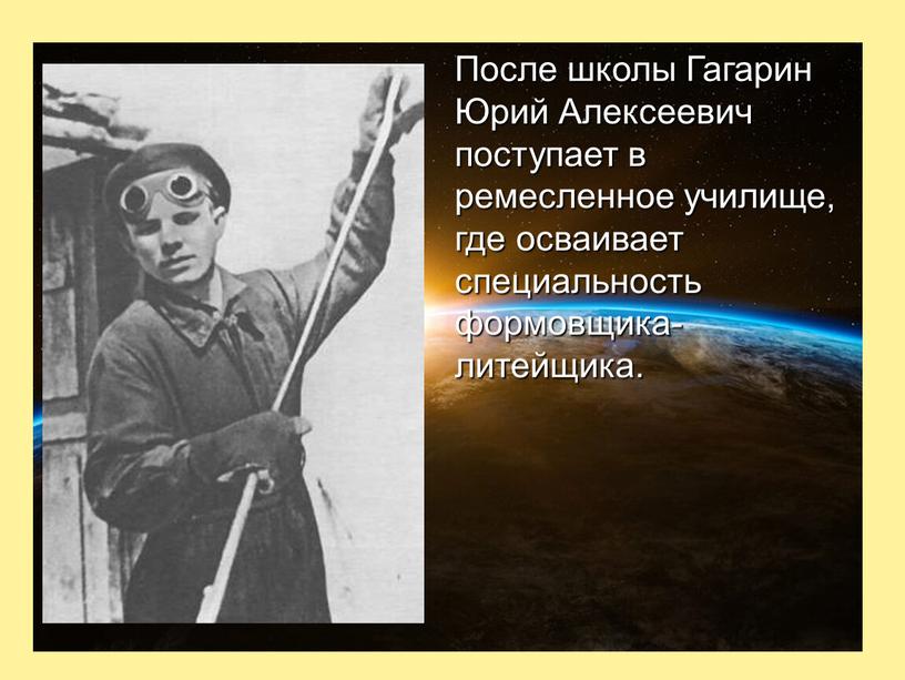 После школы Гагарин Юрий Алексеевич поступает в ремесленное училище, где осваивает специальность формовщика-литейщика