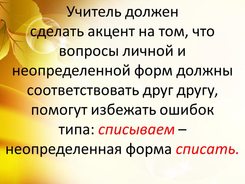 Учитель должен сделать акцент на том, что вопросы личной и неопределенной форм должны соответствовать друг другу, помогут избежать ошибок типа: списываем – неопределенная форма списать