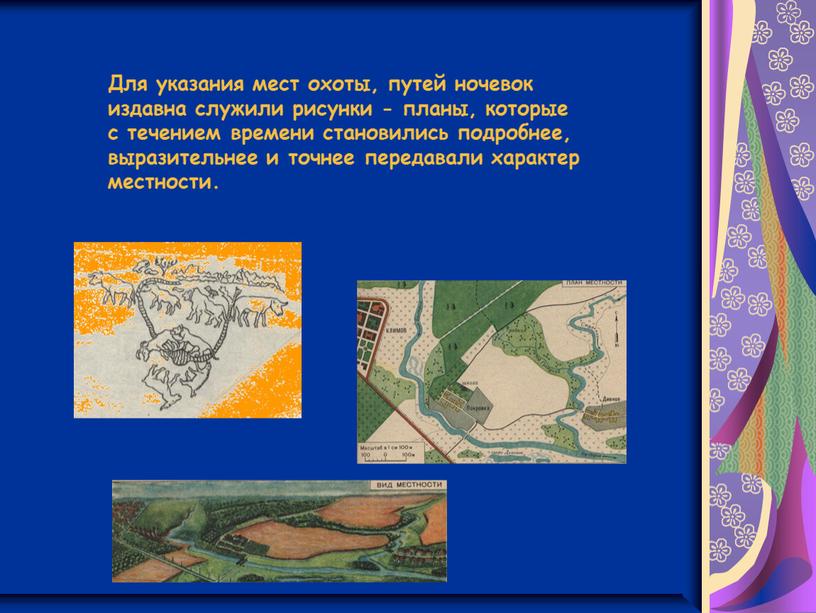 Для указания мест охоты, путей ночевок издавна служили рисунки - планы, которые с течением времени становились подробнее, выразительнее и точнее передавали характер местности