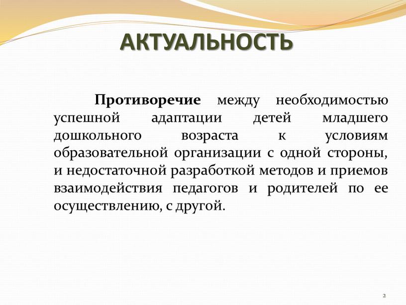 АКТУАЛЬНОСТЬ Противоречие между необходимостью успешной адаптации детей младшего дошкольного возраста к условиям образовательной организации с одной стороны, и недостаточной разработкой методов и приемов взаимодействия педагогов…