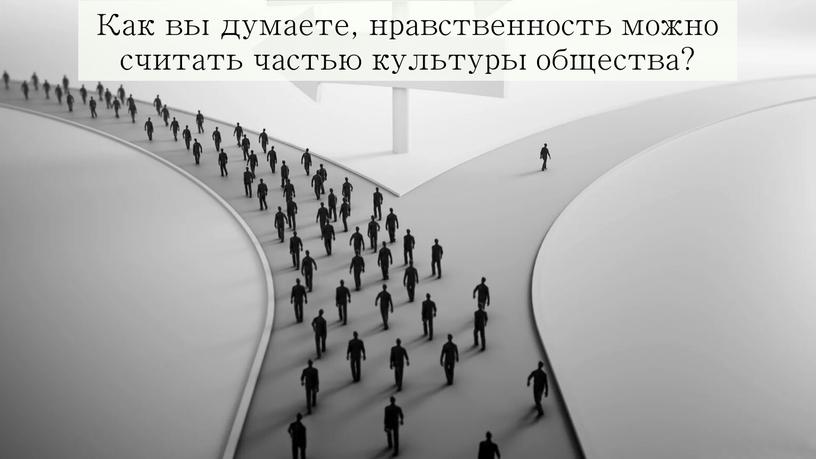 Как вы думаете, нравственность можно считать частью культуры общества?