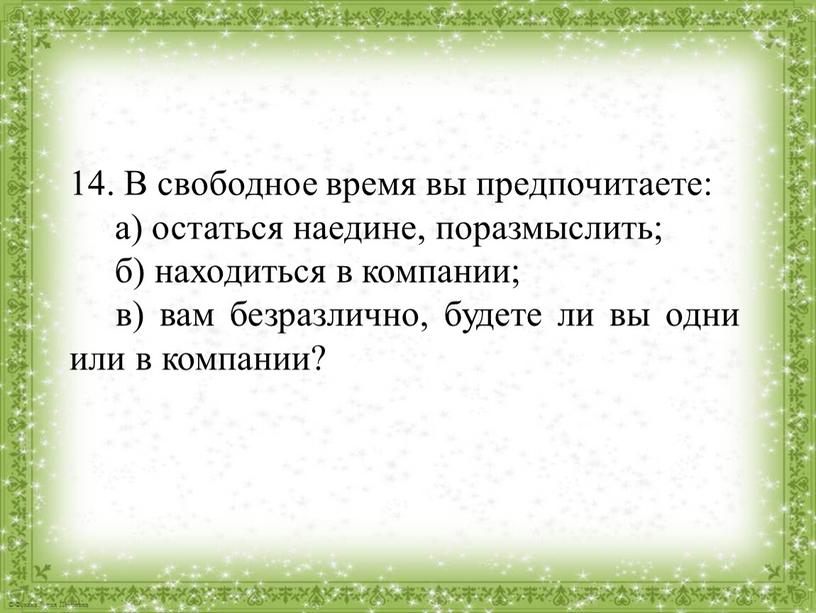 В свободное время вы предпочитаете: а) остаться наедине, поразмыслить; б) находиться в компании; в) вам безразлично, будете ли вы одни или в компании?