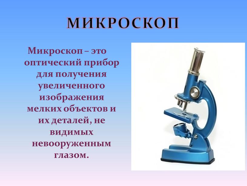 МИКРОСКОП Микроскоп – это оптический прибор для получения увеличенного изображения мелких объектов и их деталей, не видимых невооруженным глазом