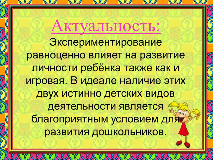 Актуальность: Экспериментирование равноценно влияет на развитие личности ребёнка также как и игровая