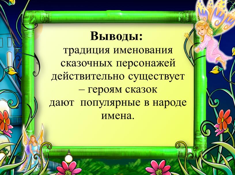 Выводы: традиция именования сказочных персонажей действительно существует – героям сказок дают популярные в народе имена