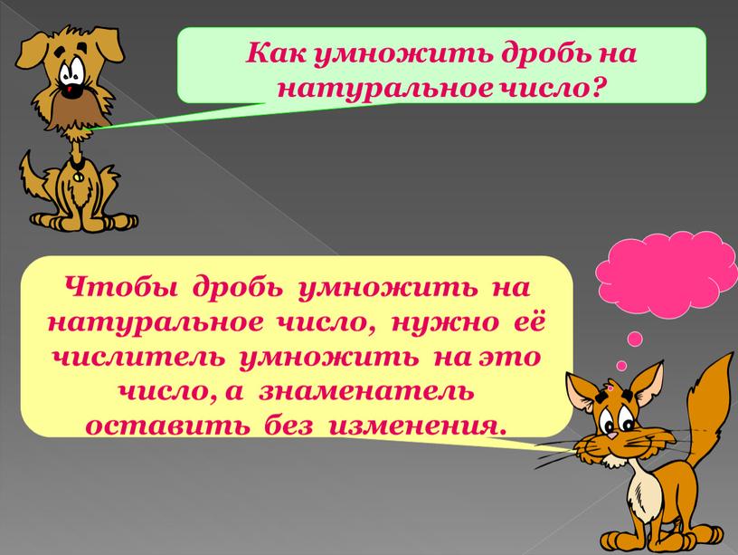 Чтобы дробь умножить на натуральное число, нужно её числитель умножить на это число, а знаменатель оставить без изменения