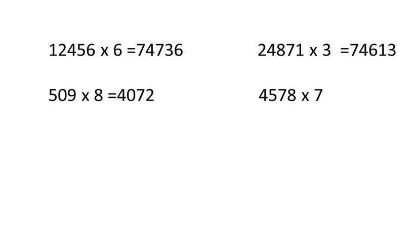 12456 х 6 =74736 24871 х 3 =74613 509 х 8 =4072 4578 х 7