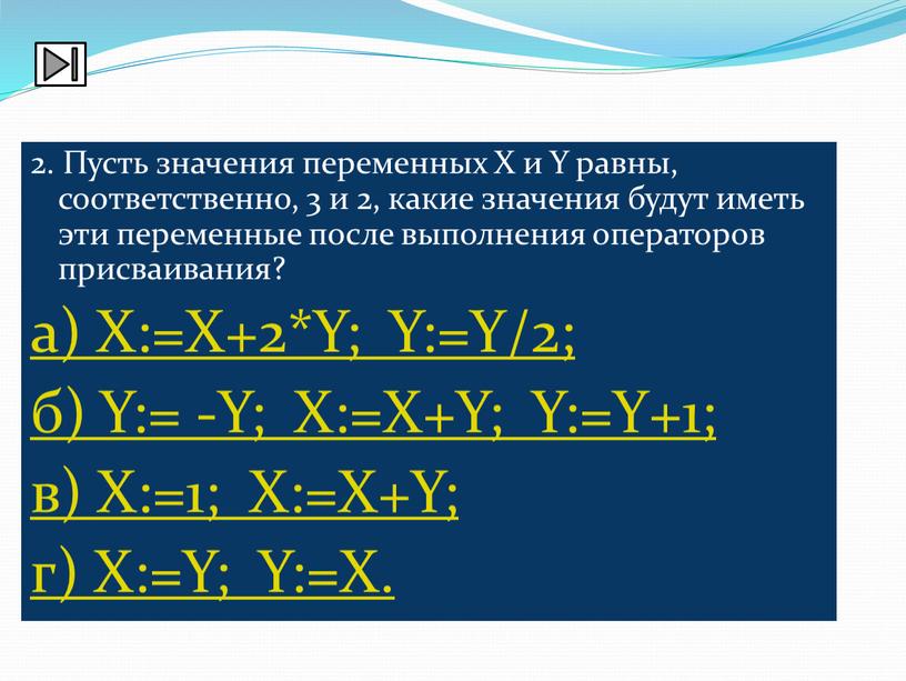 Пусть значения переменных Х и Y равны, соответственно, 3 и 2, какие значения будут иметь эти переменные после выполнения операторов присваивания? а)