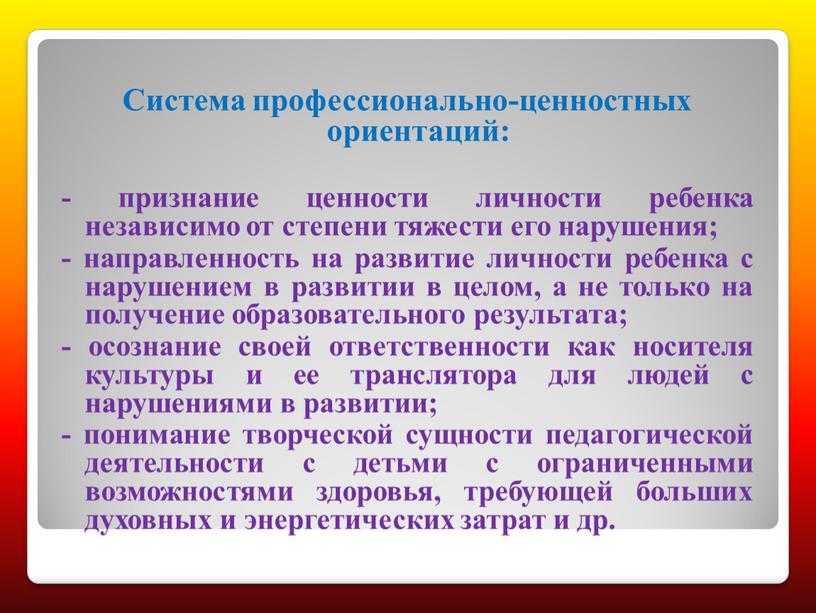 Система профессионально-ценностных ориентаций: - признание ценности личности ребенка независимо от степени тяжести его нарушения; - направленность на развитие личности ребенка с нарушением в развитии в…