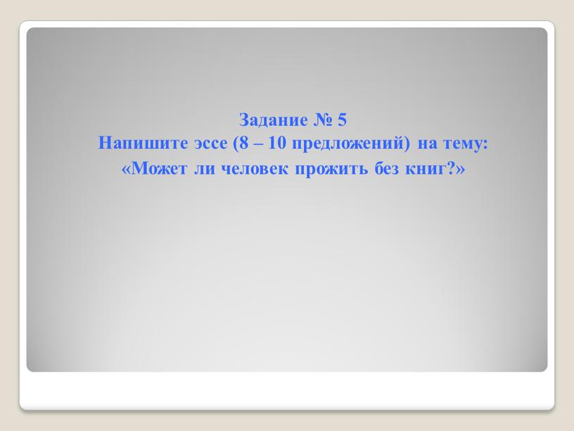 Задание № 5 Напишите эссе (8 – 10 предложений) на тему: «Может ли человек прожить без книг?»