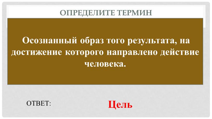 Определите термин Осознанный образ того результата, на достижение которого направлено действие человека