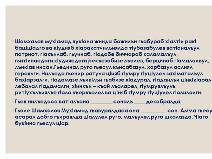 Шамхалов мухIамад вукIана жинда божилъи гьабураб хIалтIи ракI бацIцIадго ва кIудияб хIаракатчилъиялда тIубазабулев ватIаналъул патриот, гIакъилаб, гьуинаб, гIодобе биччараб каламалъул, гьитIинасдаги кIудиясдаги рекъезабизе лъалев, берцинаб…