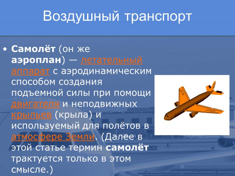 Воздушный транспорт Самолёт (он же аэроплан ) — летательный аппарат с аэродинамическим способом создания подъемной силы при помощи двигателя и неподвижных крыльев (крыла) и используемый…