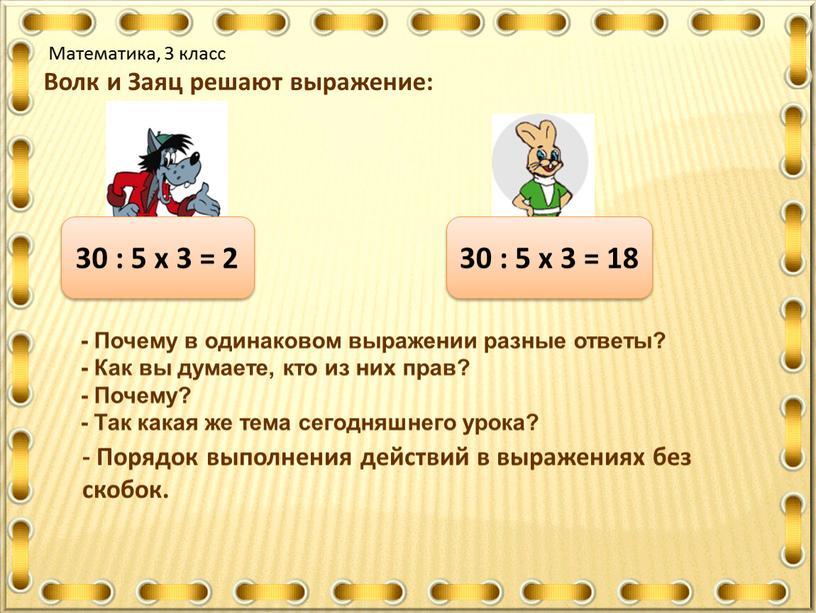 Математика, 3 класс Волк и Заяц решают выражение: 30 : 5 х 3 = 2 30 : 5 х 3 = 18 -