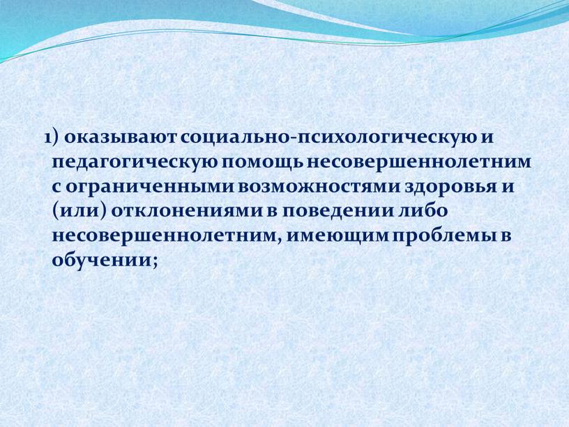 1) оказывают социально-психологическую и педагогическую помощь несовершеннолетним с ограниченными возможностями здоровья и (или) отклонениями в поведении либо несовершеннолетним, имеющим проблемы в обучении;