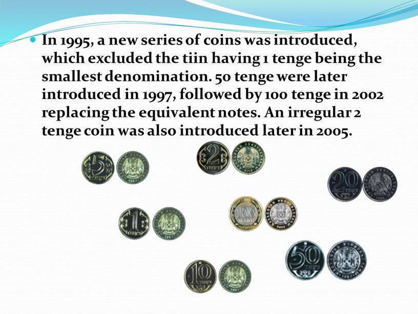 In 1995, a new series of coins was introduced, which excluded the tiin having 1 tenge being the smallest denomination