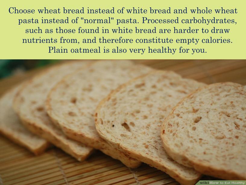 Choose wheat bread instead of white bread and whole wheat pasta instead of "normal" pasta