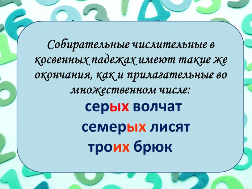 Собирательные числительные в косвенных падежах имеют такие же окончания, как и прилагательные во множественном числе: серых волчат семерых лисят троих брюк