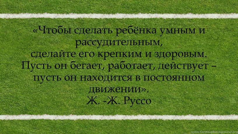 Чтобы сделать ребёнка умным и рассудительным, сделайте его крепким и здоровым