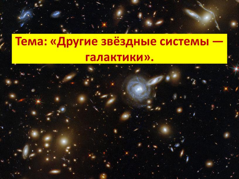 Тема: «Другие звёздные системы — галактики»