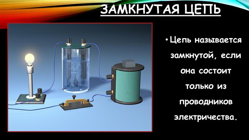 Замкнутая цепь Цепь называется замкнутой, если она состоит только из проводников электричества