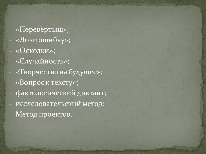 Перевёртыш»; «Лови ошибку»; «Осколки»; «Случайность»; «Творчество на будущее»; «Вопрос к тексту»; фактологический диктант; исследовательский метод: