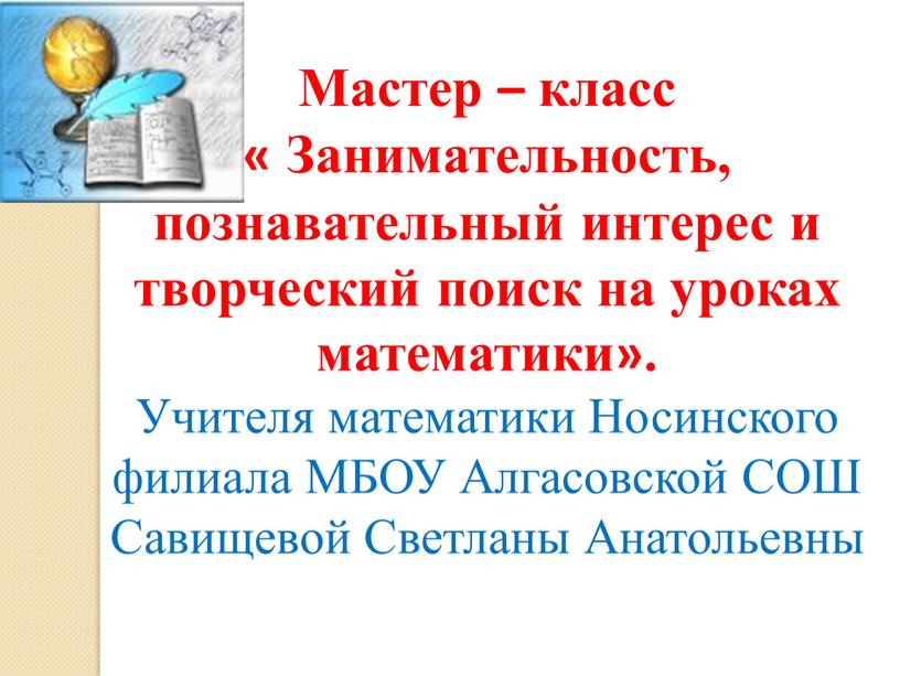 Мастер – класс « Занимательность, познавательный интерес и творческий поиск на уроках математики»