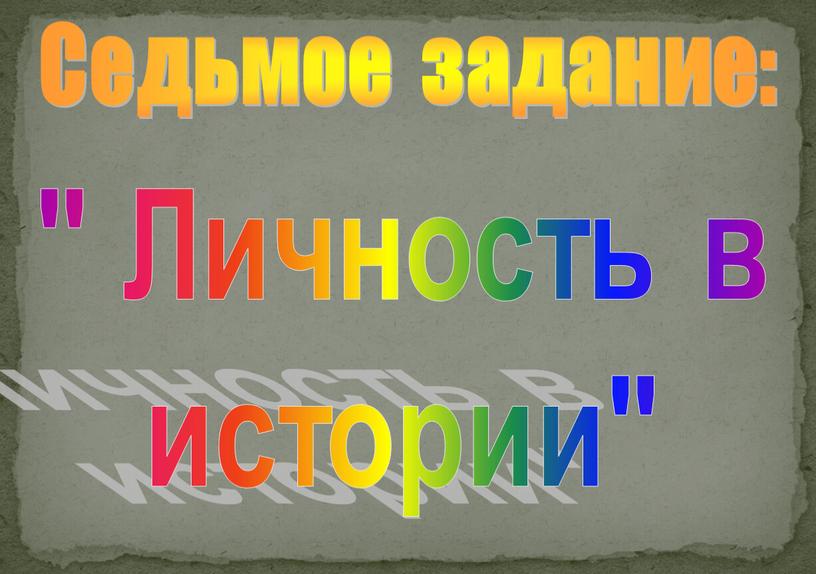 Седьмое задание: " Личность в истории"