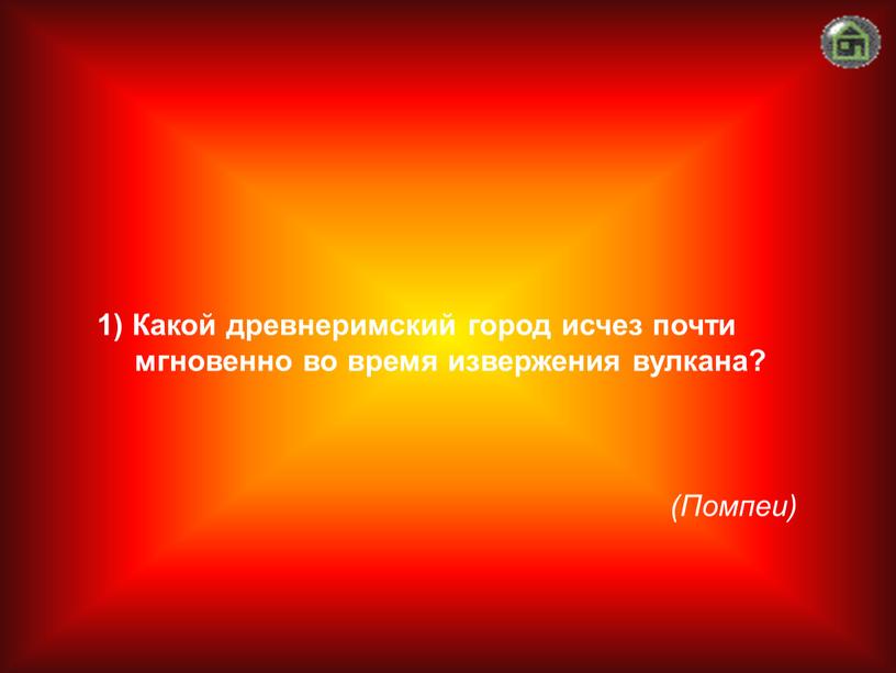 Помпеи) 1) Какой древнеримский город исчез почти мгновенно во время извержения вулкана?