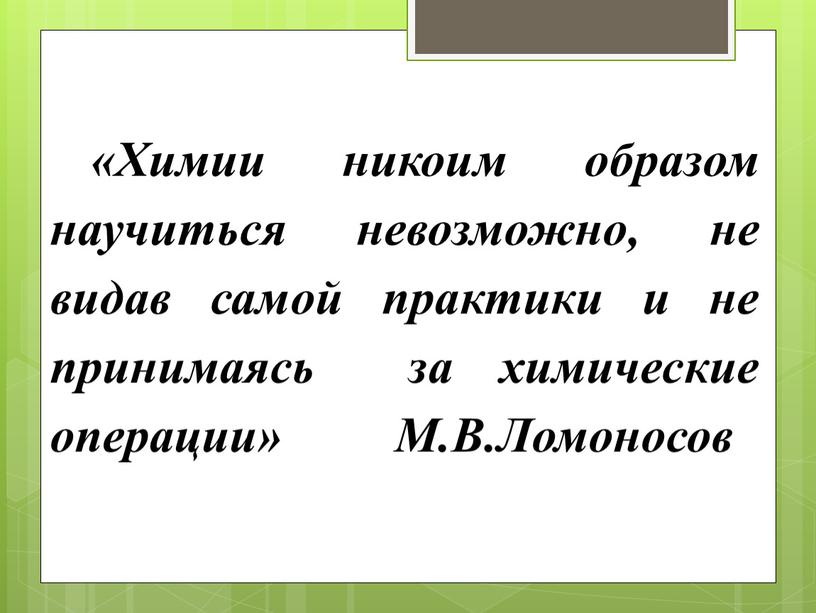 Химии никоим образом научиться невозможно, не видав самой практики и не принимаясь за химические операции»