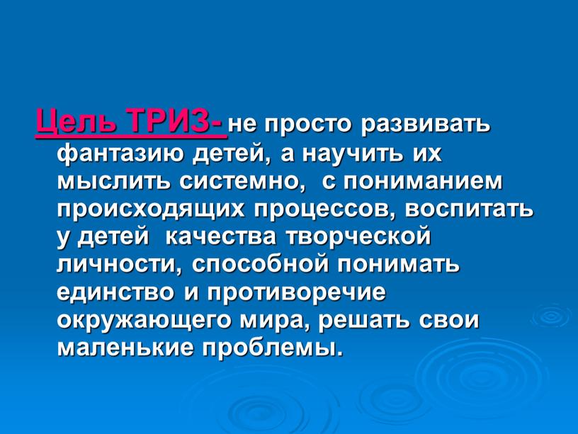 Цель ТРИЗ- не просто развивать фантазию детей, а научить их мыслить системно, с пониманием происходящих процессов, воспитать у детей качества творческой личности, способной понимать единство…