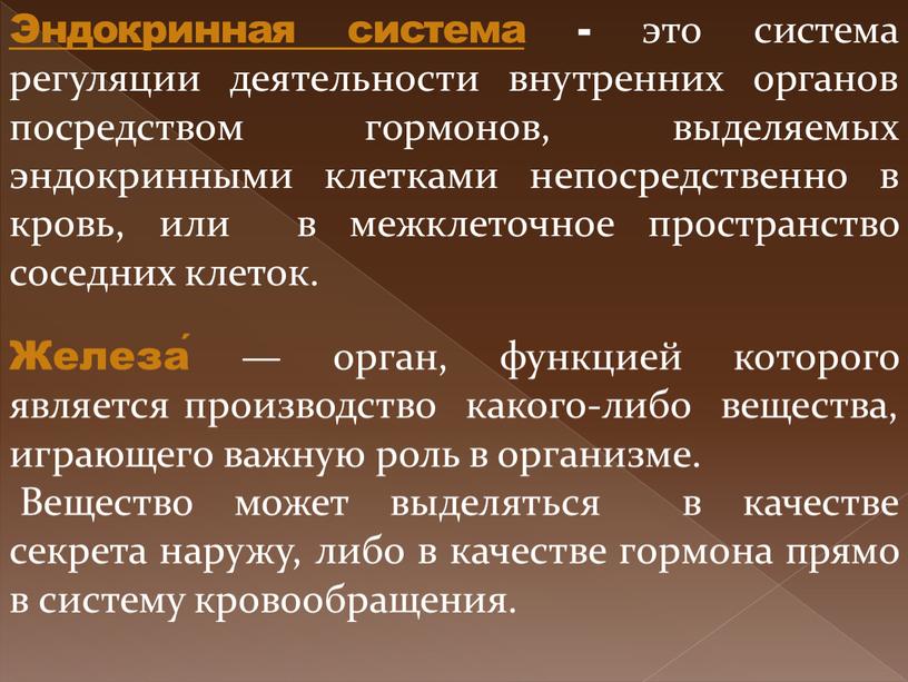 Эндокринная система - это система регуляции деятельности внутренних органов посредством гормонов, выделяемых эндокринными клетками непосредственно в кровь, или в межклеточное пространство соседних клеток