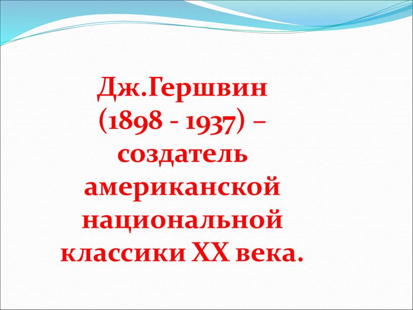 Дж.Гершвин (1898 - 1937) – создатель американской национальной классики