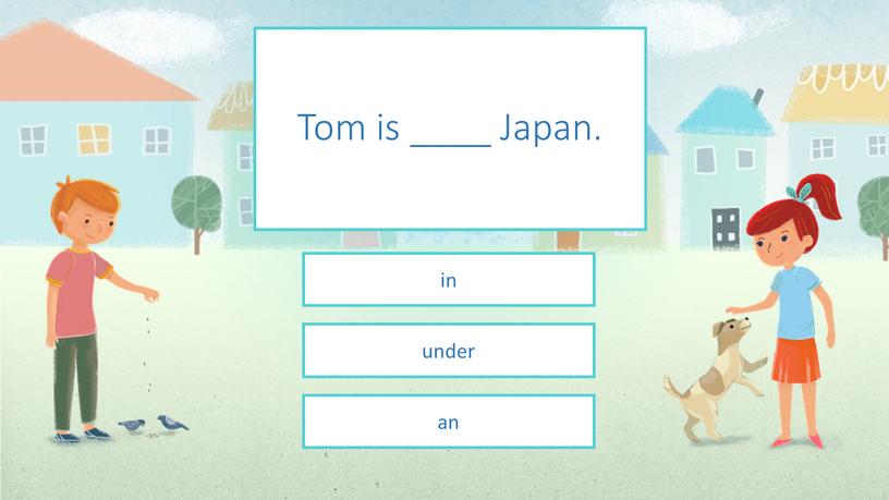 Tom is ____ Japan. in under an
