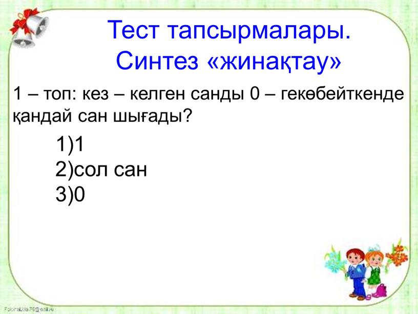 Тест тапсырмалары. Синтез «жинақтау» 1 – топ: кез – келген санды 0 – гекөбейткенде қандай сан шығады? 1)1 2)сол сан 3)0